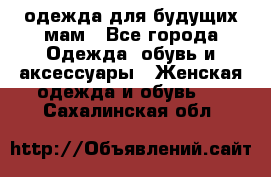 одежда для будущих мам - Все города Одежда, обувь и аксессуары » Женская одежда и обувь   . Сахалинская обл.